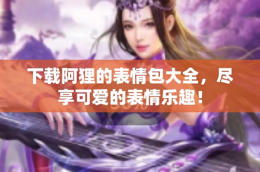 下载阿狸的表情包大全，尽享可爱的表情乐趣！