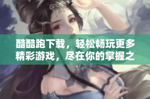 酷酷跑下载，轻松畅玩更多精彩游戏，尽在你的掌握之中