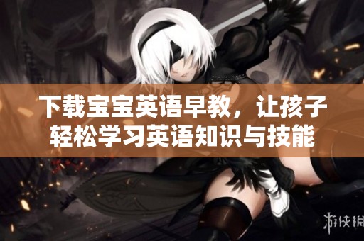 下载宝宝英语早教，让孩子轻松学习英语知识与技能