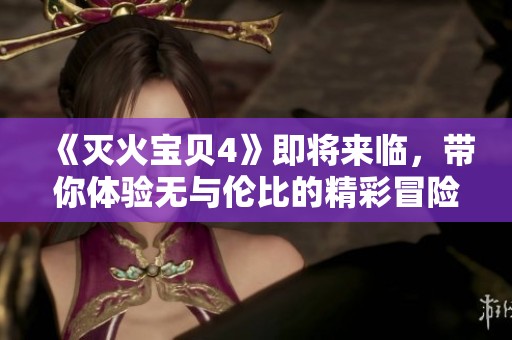 《灭火宝贝4》即将来临，带你体验无与伦比的精彩冒险之旅！