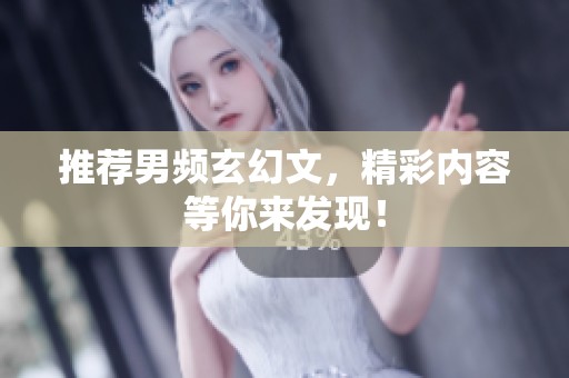 推荐男频玄幻文，精彩内容等你来发现！