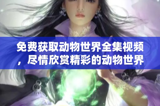 免费获取动物世界全集视频，尽情欣赏精彩的动物世界吧
