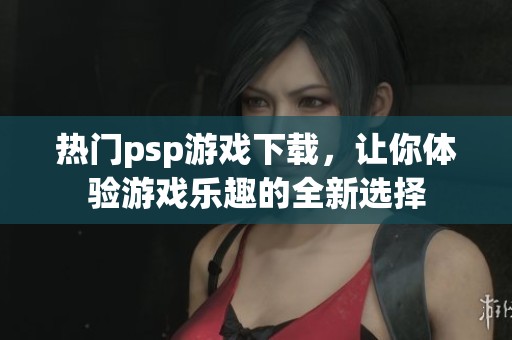 热门psp游戏下载，让你体验游戏乐趣的全新选择