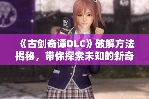 《古剑奇谭DLC》破解方法揭秘，带你探索未知的新奇体验