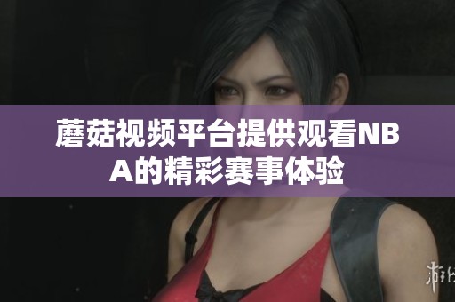 蘑菇视频平台提供观看NBA的精彩赛事体验