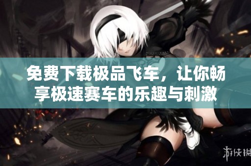 免费下载极品飞车，让你畅享极速赛车的乐趣与刺激