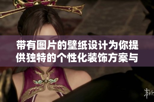 带有图片的壁纸设计为你提供独特的个性化装饰方案与灵感