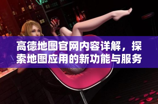 高德地图官网内容详解，探索地图应用的新功能与服务体验