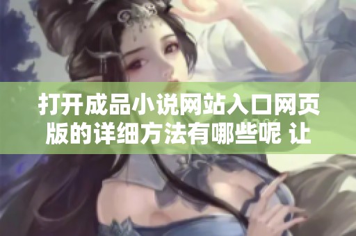 打开成品小说网站入口网页版的详细方法有哪些呢 让我们一起看看吧