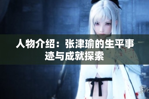 人物介绍：张津瑜的生平事迹与成就探索