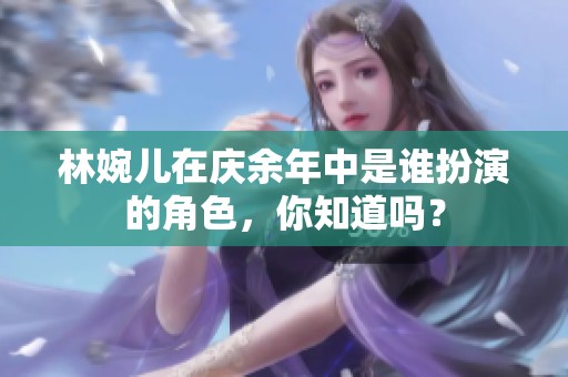 林婉儿在庆余年中是谁扮演的角色，你知道吗？
