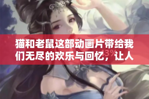 猫和老鼠这部动画片带给我们无尽的欢乐与回忆，让人与经典相拥。