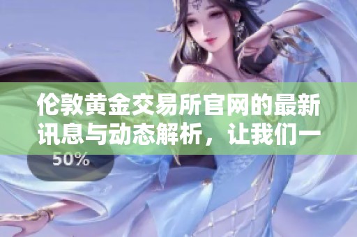 伦敦黄金交易所官网的最新讯息与动态解析，让我们一起关注重要资讯