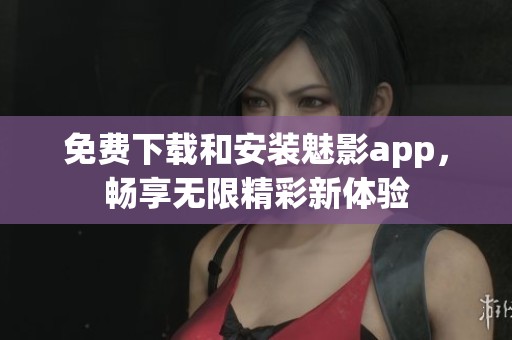 免费下载和安装魅影app，畅享无限精彩新体验