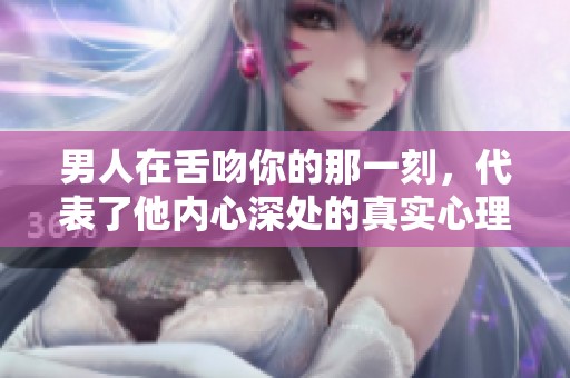 男人在舌吻你的那一刻，代表了他内心深处的真实心理状态