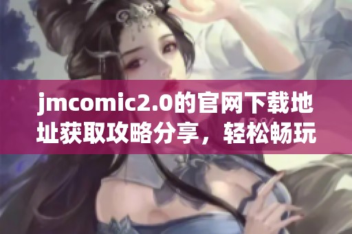 jmcomic2.0的官网下载地址获取攻略分享，轻松畅玩漫画新体验