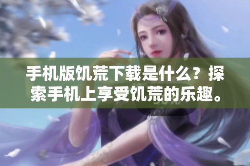 手机版饥荒下载是什么？探索手机上享受饥荒的乐趣。