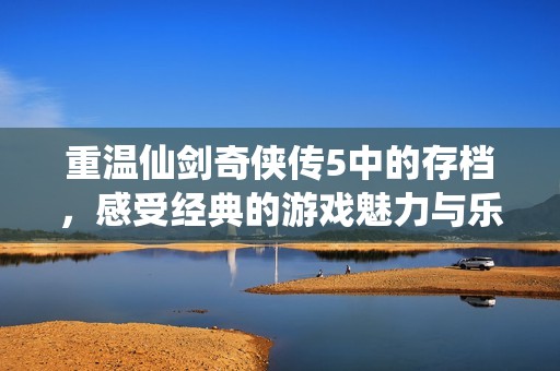 重温仙剑奇侠传5中的存档，感受经典的游戏魅力与乐趣