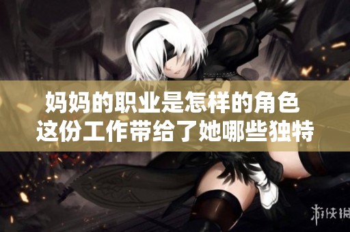 妈妈的职业是怎样的角色 这份工作带给了她哪些独特的体验