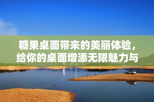 糖果桌面带来的美丽体验，给你的桌面增添无限魅力与乐趣