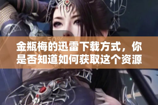 金瓶梅的迅雷下载方式，你是否知道如何获取这个资源呢
