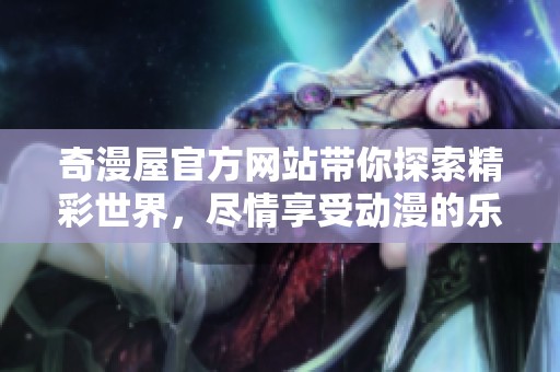 奇漫屋官方网站带你探索精彩世界，尽情享受动漫的乐趣与魅力