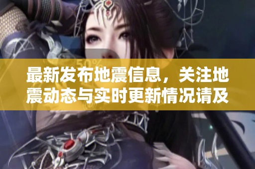 最新发布地震信息，关注地震动态与实时更新情况请及时查看。