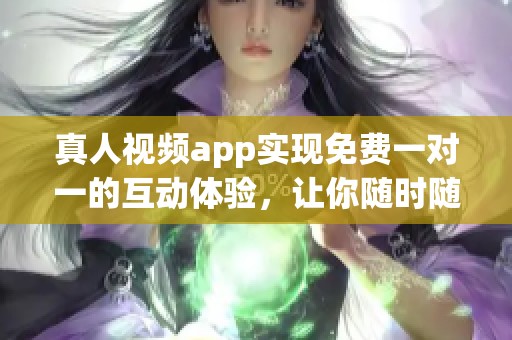 真人视频app实现免费一对一的互动体验，让你随时随地享受乐趣
