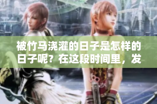 被竹马浇灌的日子是怎样的日子呢？在这段时间里，发生了什么故事呢？