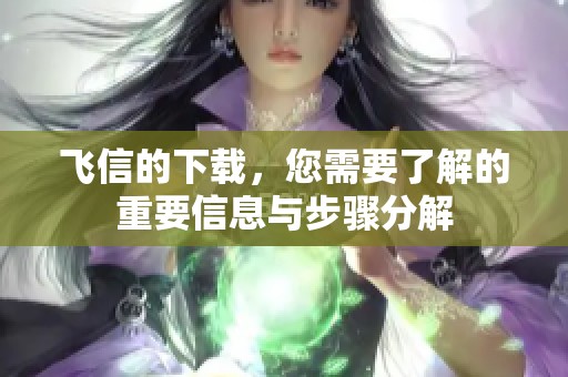 飞信的下载，您需要了解的重要信息与步骤分解