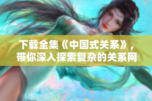 下载全集《中国式关系》，带你深入探索复杂的关系网络与人际交往。