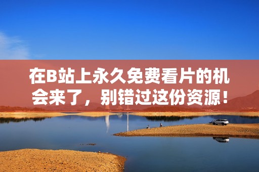 在B站上永久免费看片的机会来了，别错过这份资源！