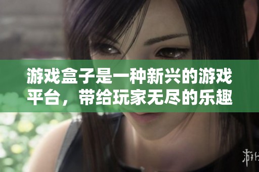 游戏盒子是一种新兴的游戏平台，带给玩家无尽的乐趣和选择。