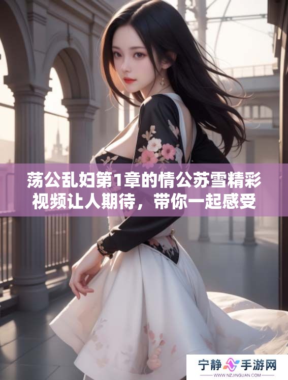 荡公乱妇第1章的情公苏雪精彩视频让人期待，带你一起感受故事的魅力。