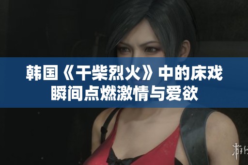韩国《干柴烈火》中的床戏瞬间点燃激情与爱欲