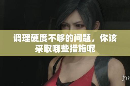 调理硬度不够的问题，你该采取哪些措施呢