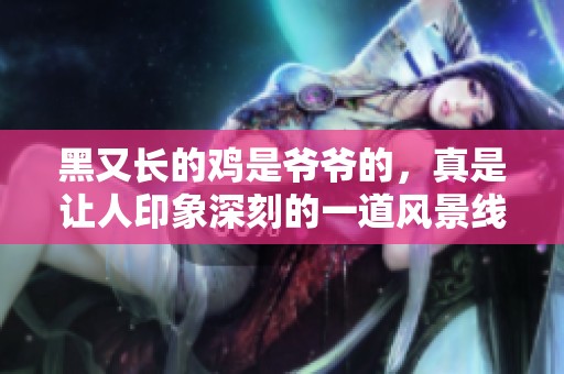 黑又长的鸡是爷爷的，真是让人印象深刻的一道风景线