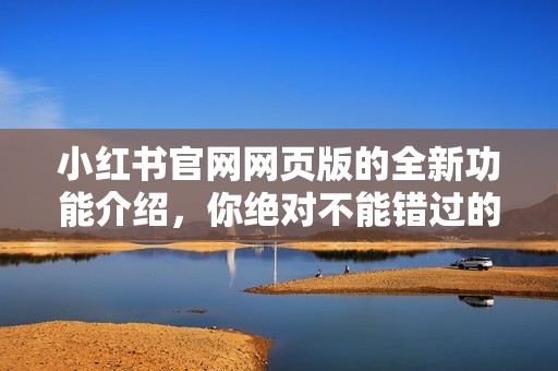 小红书官网网页版的全新功能介绍，你绝对不能错过的使用体验！