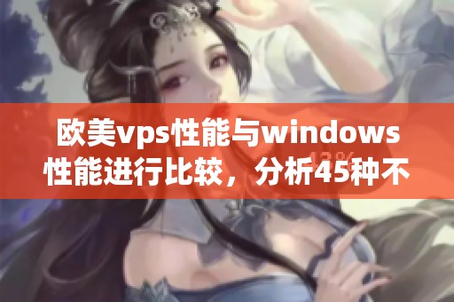 欧美vps性能与windows性能进行比较，分析45种不同表现的差异。