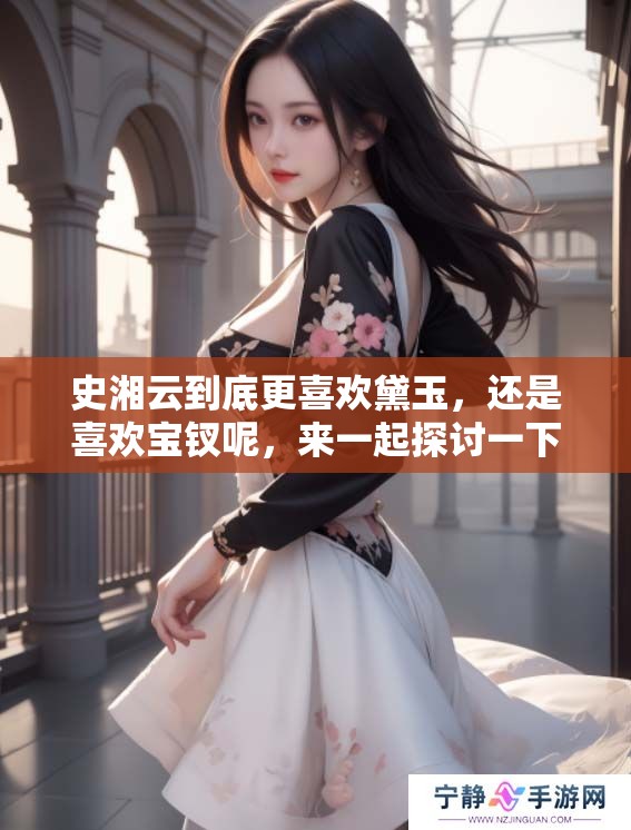 史湘云到底更喜欢黛玉，还是喜欢宝钗呢，来一起探讨一下吧