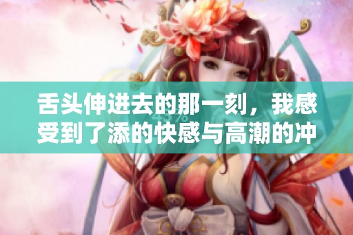 舌头伸进去的那一刻，我感受到了添的快感与高潮的冲击