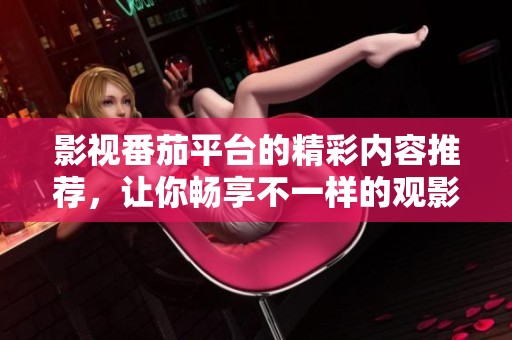 影视番茄平台的精彩内容推荐，让你畅享不一样的观影体验