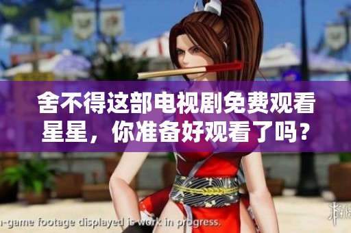 舍不得这部电视剧免费观看星星，你准备好观看了吗？