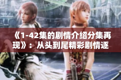 《1-42集的剧情介绍分集再现》：从头到尾精彩剧情逐集解析全景展现