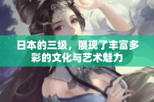 日本的三级，展现了丰富多彩的文化与艺术魅力