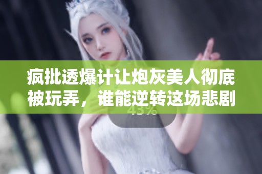 疯批透爆计让炮灰美人彻底被玩弄，谁能逆转这场悲剧的命运