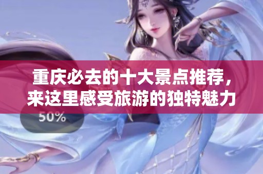 重庆必去的十大景点推荐，来这里感受旅游的独特魅力