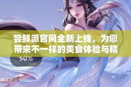 尝鲜派官网全新上线，为您带来不一样的美食体验与精彩内容