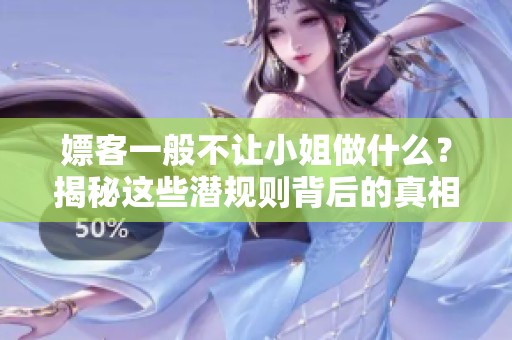 嫖客一般不让小姐做什么？揭秘这些潜规则背后的真相与原因