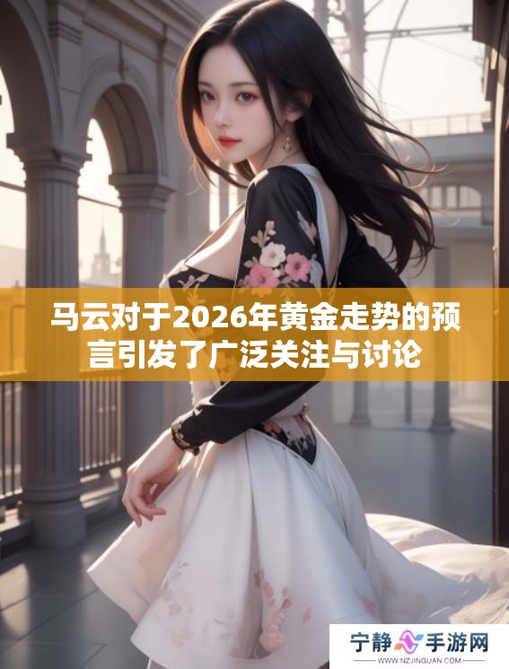 马云对于2026年黄金走势的预言引发了广泛关注与讨论